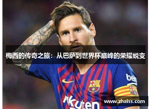 梅西的传奇之旅:从巴萨到世界杯巅峰的荣耀蜕变 梅西的传奇之旅:从巴萨到世界杯巅峰的荣耀蜕变