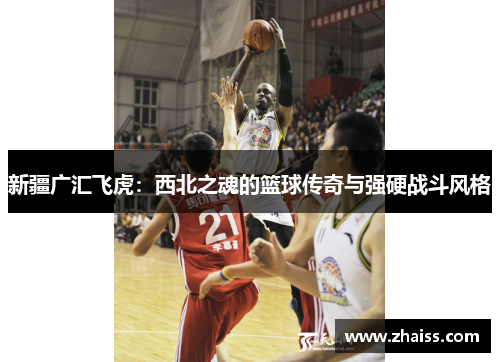 新疆广汇飞虎：西北之魂的篮球传奇与强硬战斗风格