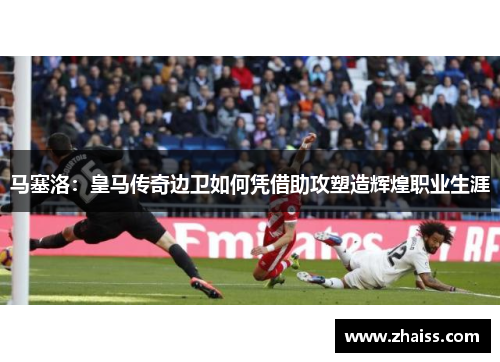 马塞洛：皇马传奇边卫如何凭借助攻塑造辉煌职业生涯