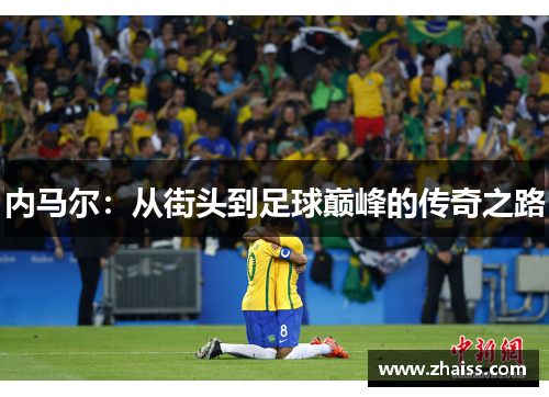 内马尔:从街头到足球巅峰的传奇之路 内马尔:从街头到足球巅峰的传奇之路