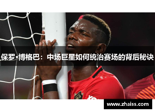 保罗·博格巴：中场巨星如何统治赛场的背后秘诀