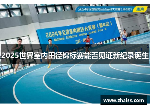 2025世界室内田径锦标赛能否见证新纪录诞生