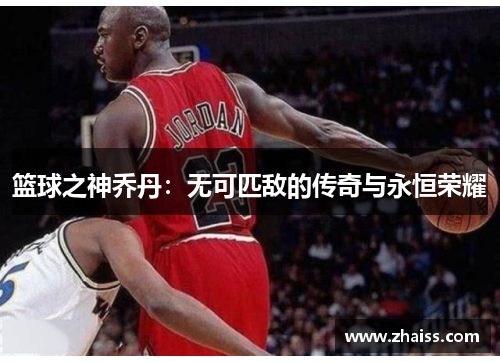 篮球之神乔丹:无可匹敌的传奇与永恒荣耀 篮球之神乔丹:无可匹敌的传奇与永恒荣耀