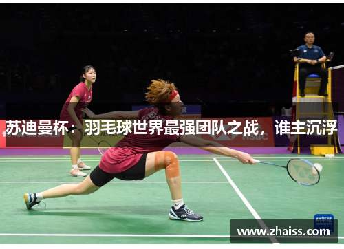 苏迪曼杯：羽毛球世界最强团队之战，谁主沉浮