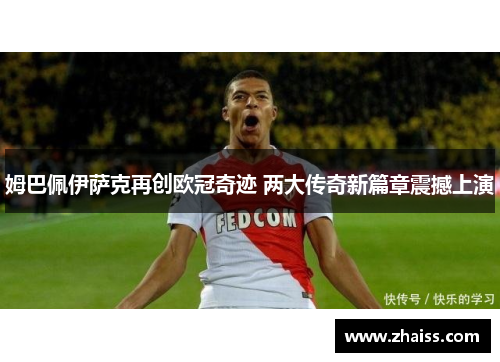 姆巴佩伊萨克再创欧冠奇迹 两大传奇新篇章震撼上演