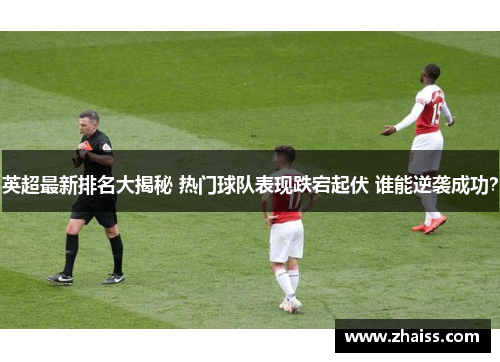 英超最新排名大揭秘 热门球队表现跌宕起伏 谁能逆袭成功? 英超最新排名大揭秘 热门球队表现跌宕起伏 谁能逆袭成功?