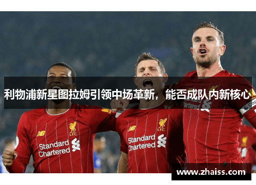 利物浦新星图拉姆引领中场革新，能否成队内新核心