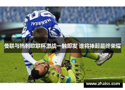 曼联与热刺欧联杯激战一触即发 谁将捧起最终荣耀 曼联与热刺欧联杯激战一触即发 谁将捧起最终荣耀