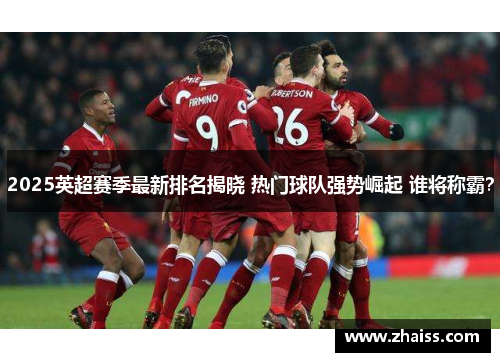 2025英超赛季最新排名揭晓 热门球队强势崛起 谁将称霸? 2025英超赛季最新排名揭晓 热门球队强势崛起 谁将称霸?