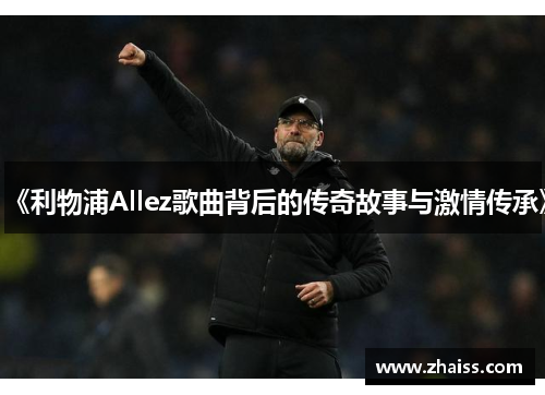 《利物浦Allez歌曲背后的传奇故事与激情传承》 《利物浦Allez歌曲背后的传奇故事与激情传承》