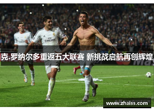 克.罗纳尔多重返五大联赛 新挑战启航再创辉煌 克.罗纳尔多重返五大联赛 新挑战启航再创辉煌
