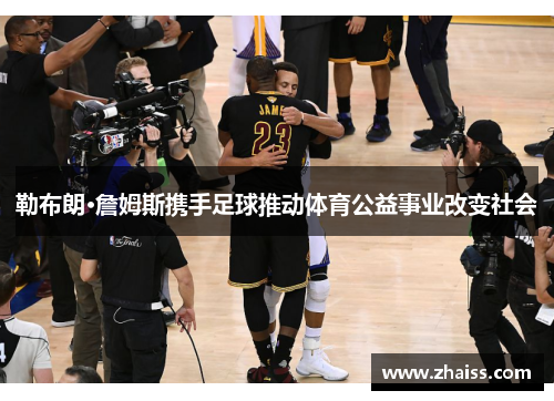 勒布朗·詹姆斯携手足球推动体育公益事业改变社会