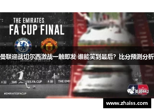 曼联迎战切尔西激战一触即发 谁能笑到最后？比分预测分析